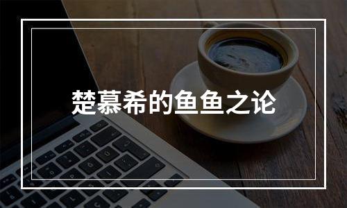楚慕希的鱼鱼之论