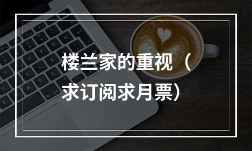 楼兰家的重视（求订阅求月票）
