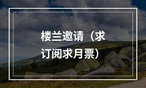 楼兰邀请（求订阅求月票）