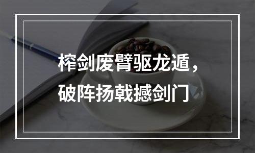 榨剑废臂驱龙遁，破阵扬戟撼剑门