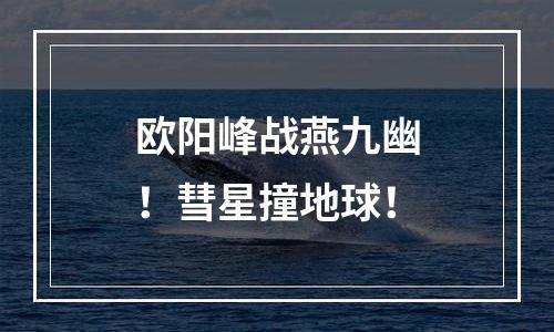 欧阳峰战燕九幽！彗星撞地球！