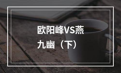 欧阳峰VS燕九幽（下）