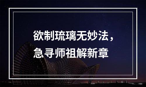欲制琉璃无妙法，急寻师祖解新章
