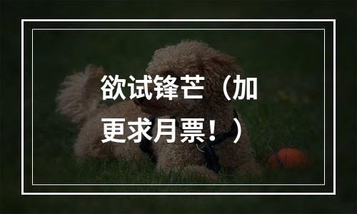 欲试锋芒（加更求月票！）