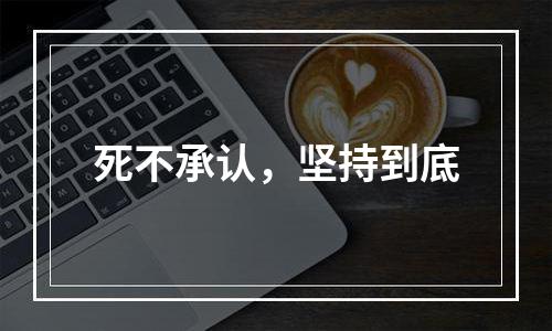 死不承认，坚持到底