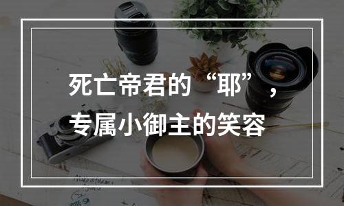 死亡帝君的“耶”，专属小御主的笑容