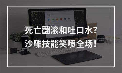 死亡翻滚和吐口水？沙雕技能笑喷全场！