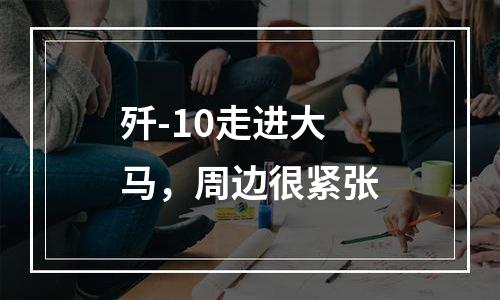 歼-10走进大马，周边很紧张