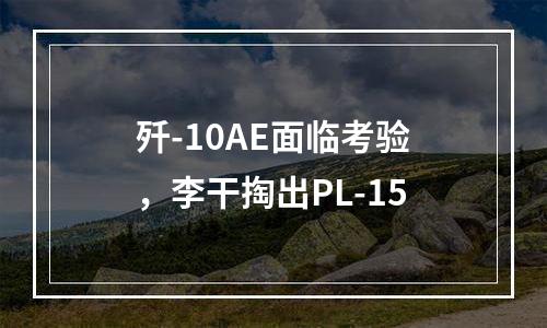 歼-10AE面临考验，李干掏出PL-15