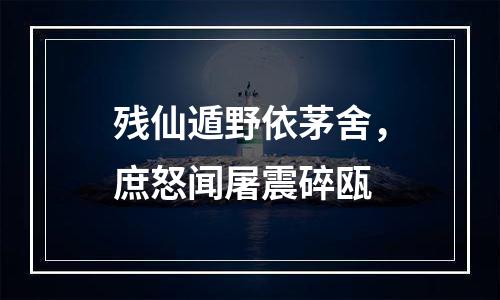 残仙遁野依茅舍，庶怒闻屠震碎瓯