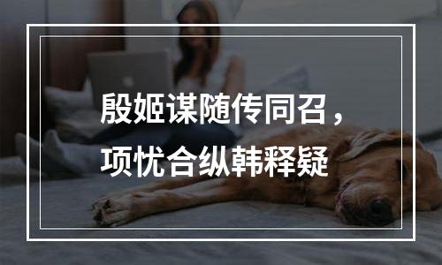 殷姬谋随传同召，项忧合纵韩释疑