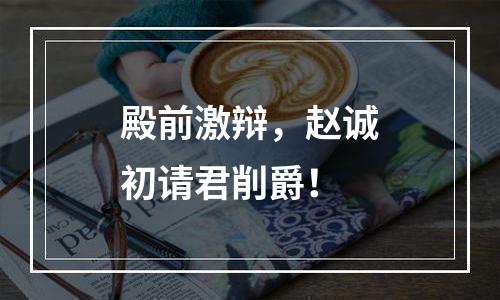 殿前激辩，赵诚初请君削爵！