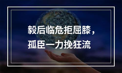 毅后临危拒屈膝，孤臣一力挽狂流