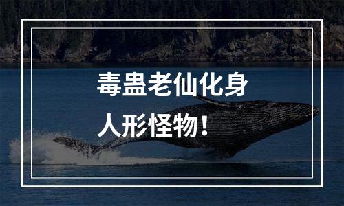 毒蛊老仙化身人形怪物！