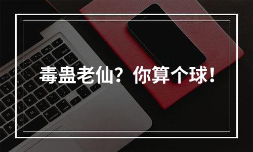 毒蛊老仙？你算个球！