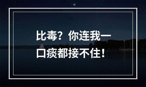 比毒？你连我一口痰都接不住！