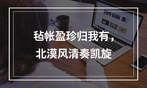 毡帐盈珍归我有， 北漠风清奏凯旋