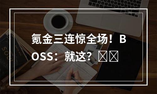 氪金三连惊全场！BOSS：就这？​​
