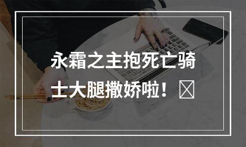 永霜之主抱死亡骑士大腿撒娇啦！​