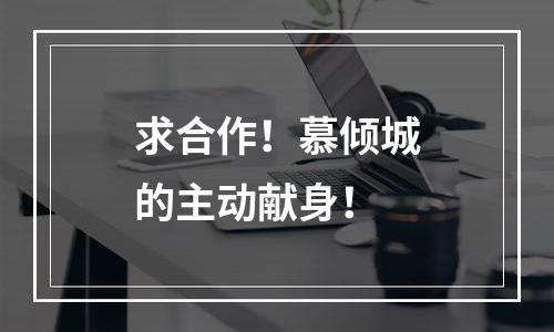 求合作！慕倾城的主动献身！