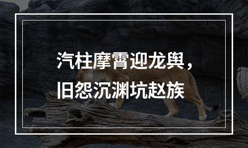 汽柱摩霄迎龙舆，旧怨沉渊坑赵族
