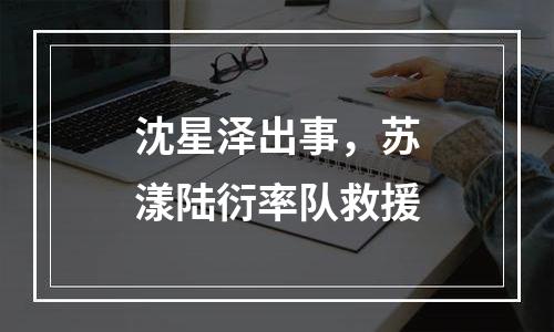 沈星泽出事，苏漾陆衍率队救援