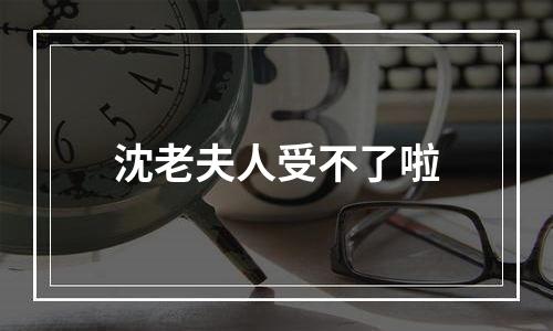 沈老夫人受不了啦