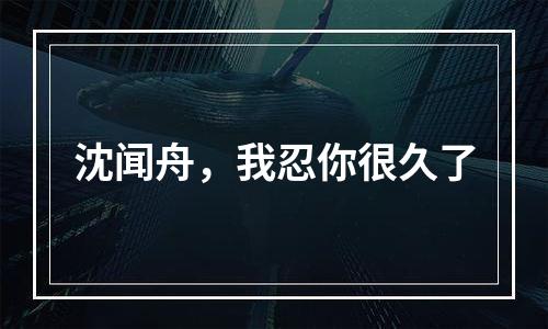 沈闻舟，我忍你很久了