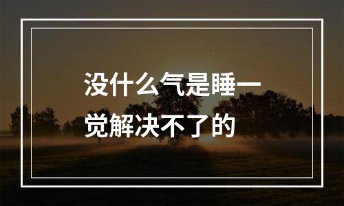没什么气是睡一觉解决不了的