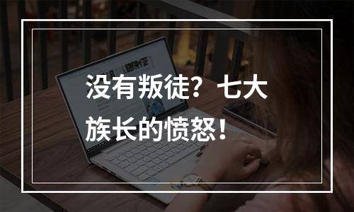 没有叛徒？七大族长的愤怒！