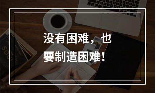 没有困难，也要制造困难！
