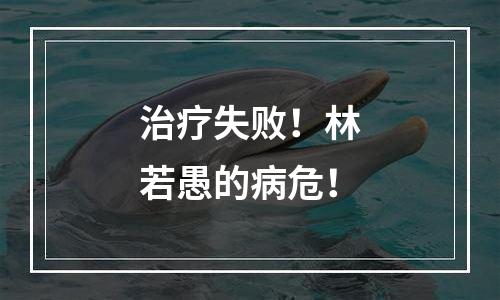 治疗失败！林若愚的病危！