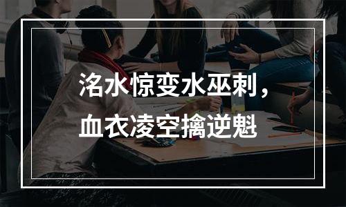 洺水惊变水巫刺，血衣凌空擒逆魁