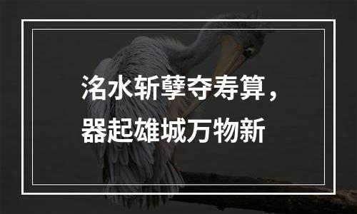 洺水斩孽夺寿算，器起雄城万物新