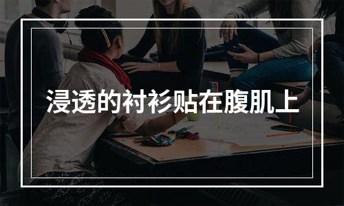 浸透的衬衫贴在腹肌上