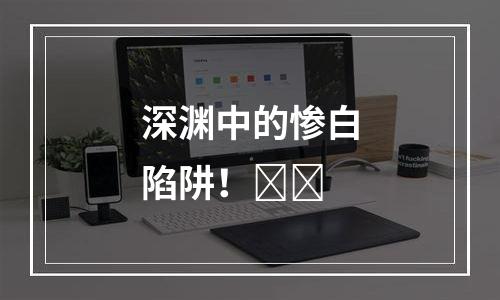 深渊中的惨白陷阱！​​
