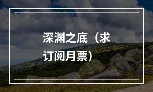 深渊之底（求订阅月票）