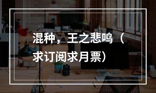 混种，王之悲鸣（求订阅求月票）