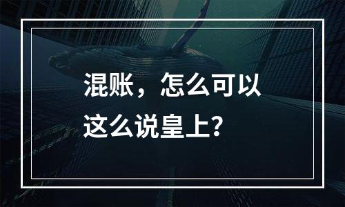 混账，怎么可以这么说皇上？