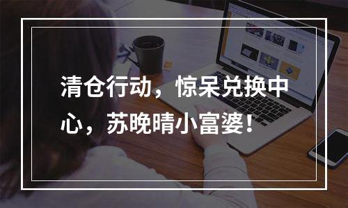 清仓行动，惊呆兑换中心，苏晚晴小富婆！