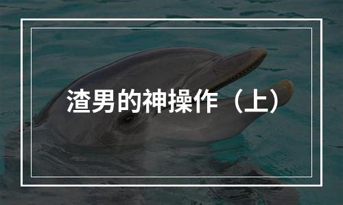 渣男的神操作（上）