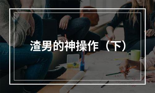 渣男的神操作（下）