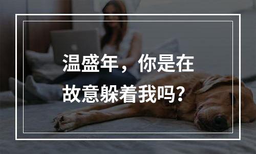 温盛年，你是在故意躲着我吗？