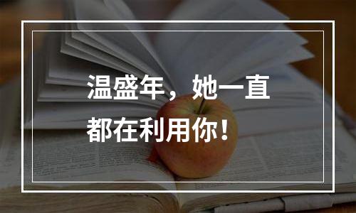 温盛年，她一直都在利用你！