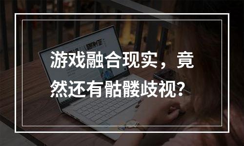 游戏融合现实，竟然还有骷髅歧视？