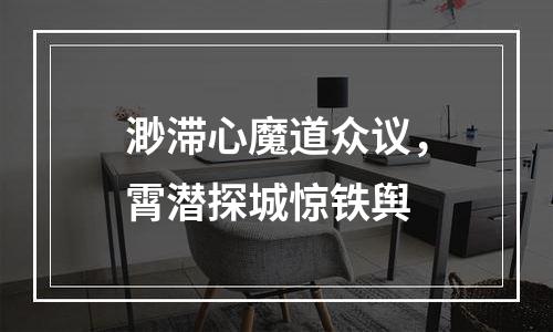 渺滞心魔道众议，霄潜探城惊铁舆