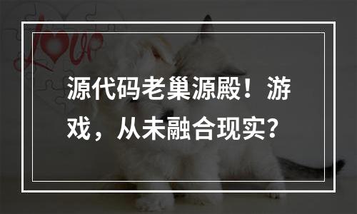 源代码老巢源殿！游戏，从未融合现实？
