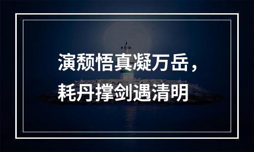 演颓悟真凝万岳，耗丹撑剑遇清明