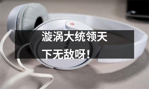 漩涡大统领天下无敌呀！