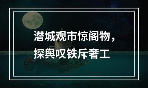 潜城观市惊阁物，探舆叹铁斥奢工